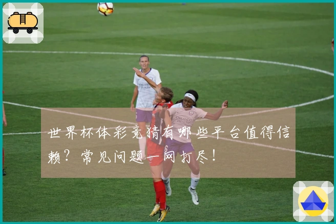 世界杯体彩竞猜有哪些平台值得信赖？常见问题一网打尽！
