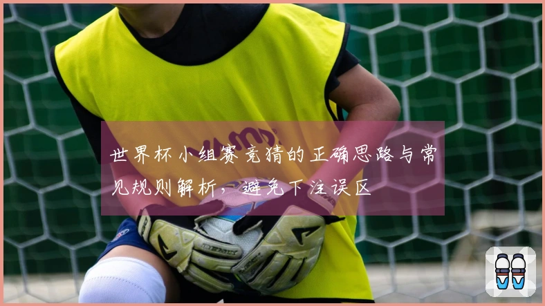 世界杯小组赛竞猜的正确思路与常见规则解析，避免下注误区