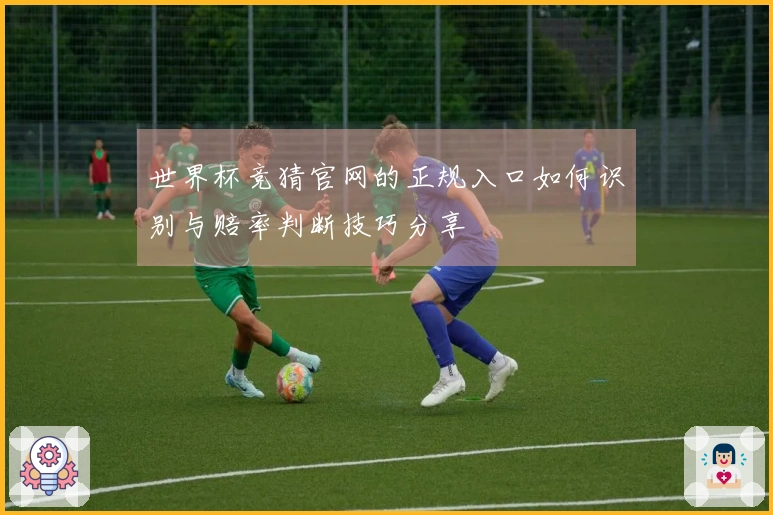 世界杯竞猜官网的正规入口如何识别与赔率判断技巧分享