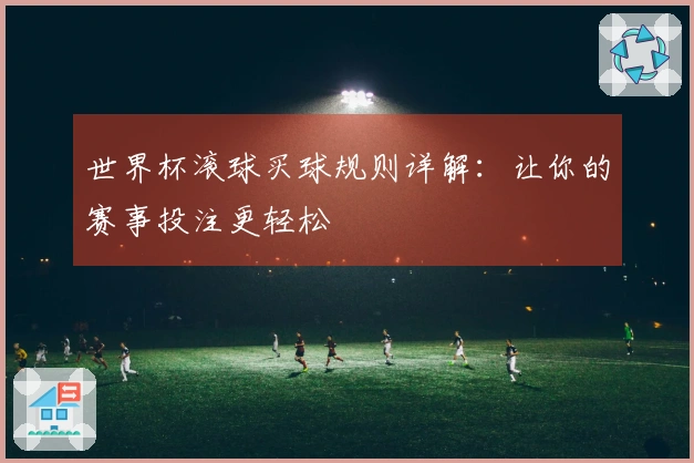 世界杯滚球买球规则详解：让你的赛事投注更轻松