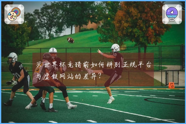 买世界杯竞猜前如何辨别正规平台与虚假网站的差异?
