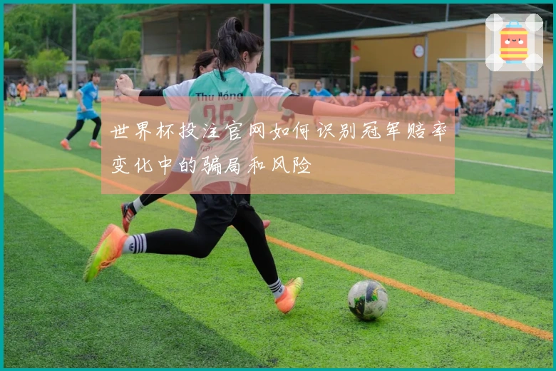 世界杯投注官网如何识别冠军赔率变化中的骗局和风险