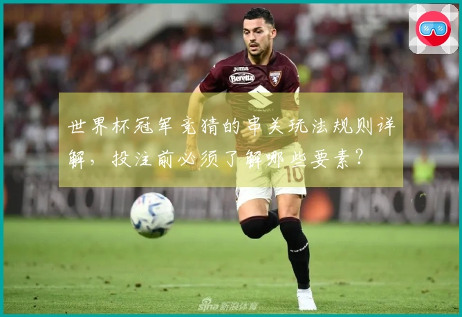 世界杯冠军竞猜的串关玩法规则详解,投注前必须了解哪些要素?