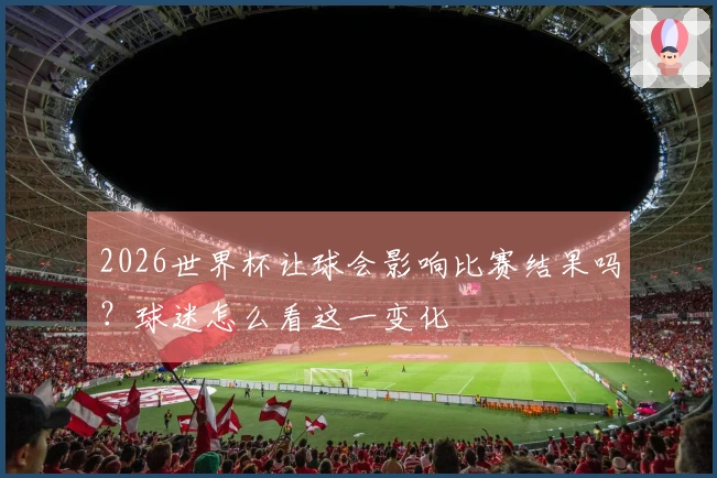 2026世界杯让球会影响比赛结果吗？球迷怎么看这一变化