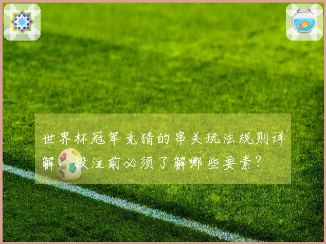 世界杯冠军竞猜的串关玩法规则详解，投注前必须了解哪些要素？
